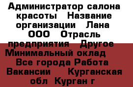 Администратор салона красоты › Название организации ­ Лана, ООО › Отрасль предприятия ­ Другое › Минимальный оклад ­ 1 - Все города Работа » Вакансии   . Курганская обл.,Курган г.